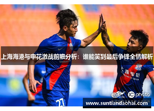 上海海港与申花激战前瞻分析：谁能笑到最后争锋全情解析