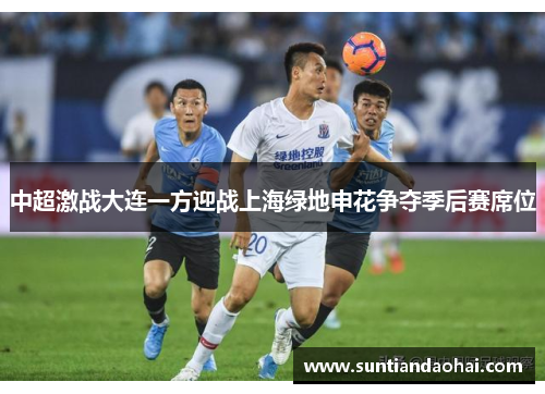 中超激战大连一方迎战上海绿地申花争夺季后赛席位
