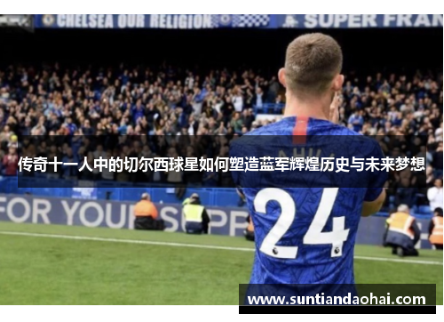 传奇十一人中的切尔西球星如何塑造蓝军辉煌历史与未来梦想