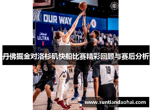 丹佛掘金对洛杉矶快船比赛精彩回顾与赛后分析
