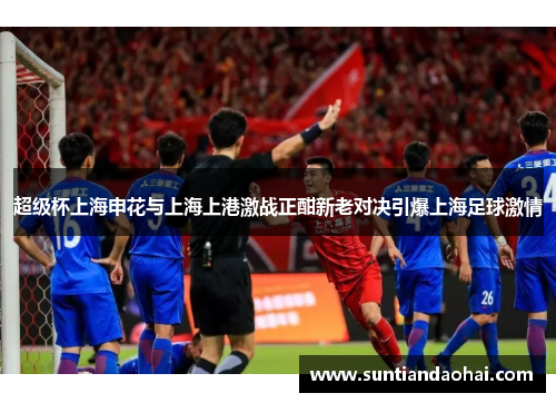 超级杯上海申花与上海上港激战正酣新老对决引爆上海足球激情