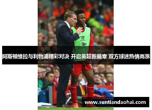 阿斯顿维拉与利物浦精彩对决 开启英超新篇章 双方球迷热情高涨